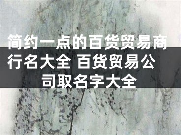简约一点的百货贸易商行名大全 百货贸易公司取名字大全