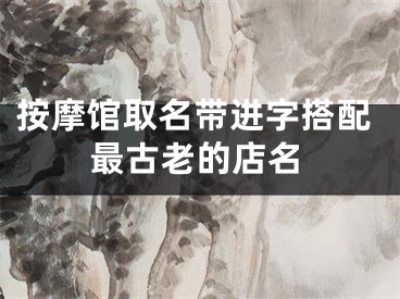 按摩馆取名带进字搭配最古老的店名