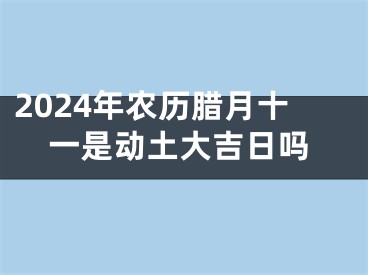 2024年农历腊月十一是动土大吉日吗