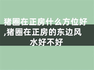 猪圈在正房什么方位好,猪圈在正房的东边风水好不好