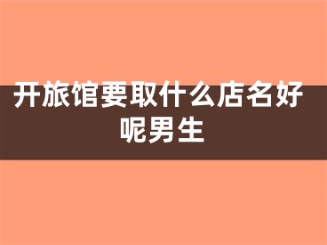 开旅馆要取什么店名好呢男生