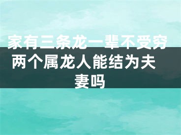 家有三条龙一辈不受穷 两个属龙人能结为夫妻吗