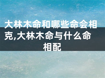 大林木命和哪些命会相克,大林木命与什么命相配