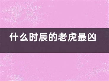 什么时辰的老虎最凶
