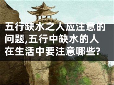 五行缺水之人应注意的问题,五行中缺水的人在生活中要注意哪些?