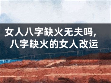 女人八字缺火无夫吗,八字缺火的女人改运