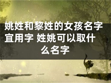 姚姓和黎姓的女孩名字宜用字 姓姚可以取什么名字
