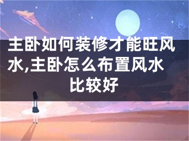 主卧如何装修才能旺风水,主卧怎么布置风水比较好