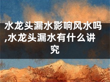 水龙头漏水影响风水吗,水龙头漏水有什么讲究