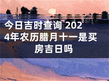 今日吉时查询 2024年农历腊月十一是买房吉日吗