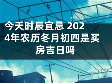 今天时辰宜忌 2024年农历冬月初四是买房吉日吗
