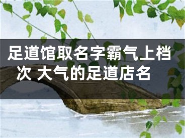 足道馆取名字霸气上档次 大气的足道店名