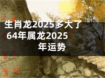 生肖龙2025多大了 64年属龙2025年运势