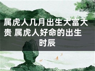 属虎人几月出生大富大贵 属虎人好命的出生时辰