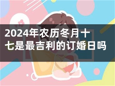 2024年农历冬月十七是最吉利的订婚日吗