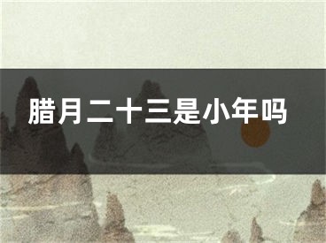 腊月二十三是小年吗