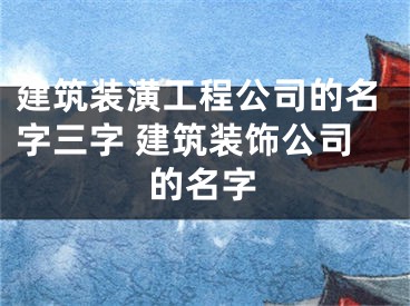 建筑装潢工程公司的名字三字 建筑装饰公司的名字