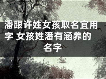 潘跟许姓女孩取名宜用字 女孩姓潘有涵养的名字