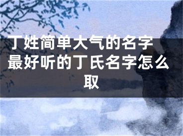 丁姓简单大气的名字 最好听的丁氏名字怎么取