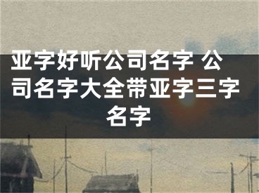 亚字好听公司名字 公司名字大全带亚字三字名字