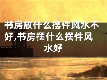 书房放什么摆件风水不好,书房摆什么摆件风水好