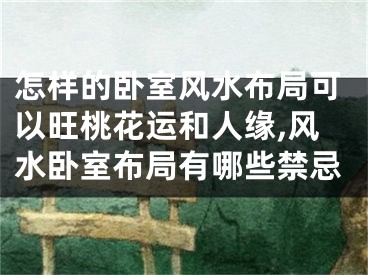 怎样的卧室风水布局可以旺桃花运和人缘,风水卧室布局有哪些禁忌