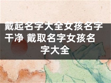 戴起名字大全女孩名字干净 戴取名字女孩名字大全