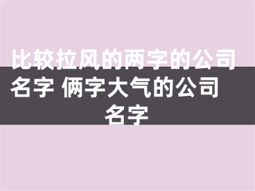 比较拉风的两字的公司名字 俩字大气的公司名字