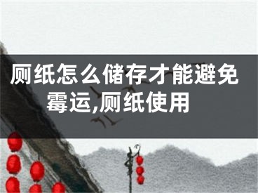 厕纸怎么储存才能避免霉运,厕纸使用