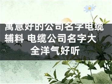 寓意好的公司名字电缆辅料 电缆公司名字大全洋气好听