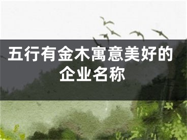 五行有金木寓意美好的企业名称