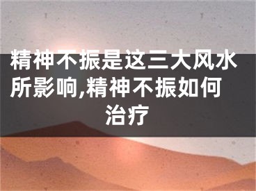 精神不振是这三大风水所影响,精神不振如何治疗