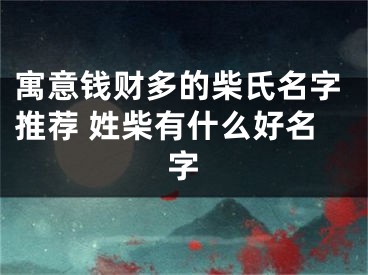 寓意钱财多的柴氏名字推荐 姓柴有什么好名字