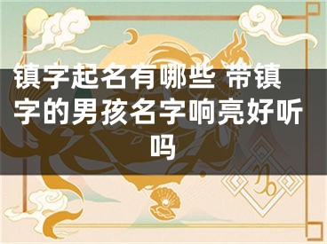 镇字起名有哪些 带镇字的男孩名字响亮好听吗