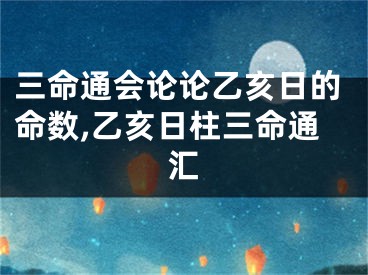 三命通会论论乙亥日的命数,乙亥日柱三命通汇