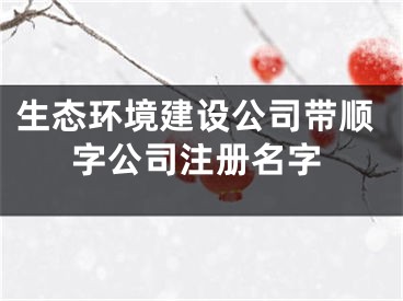 生态环境建设公司带顺字公司注册名字