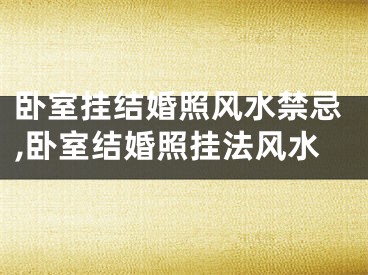 卧室挂结婚照风水禁忌,卧室结婚照挂法风水