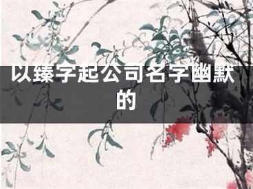 以臻字起公司名字幽默的