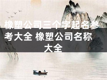 橡塑公司三个字起名参考大全 橡塑公司名称大全