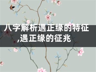 八字解析遇正缘的特征,遇正缘的征兆