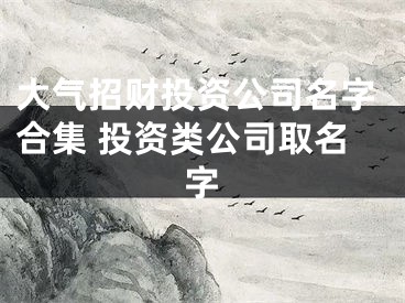 大气招财投资公司名字合集 投资类公司取名字