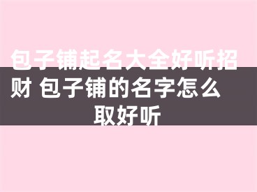 包子铺起名大全好听招财 包子铺的名字怎么取好听