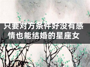 只要对方条件好没有感情也能结婚的星座女