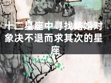 十二星座中寻找结婚对象决不退而求其次的星座