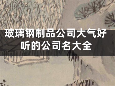 玻璃钢制品公司大气好听的公司名大全