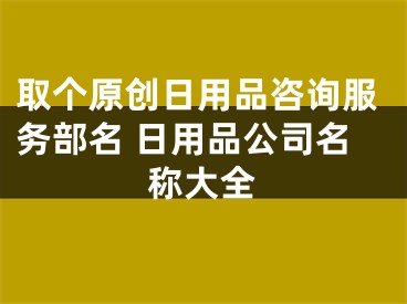 取个原创日用品咨询服务部名 日用品公司名称大全