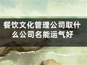 餐饮文化管理公司取什么公司名能运气好