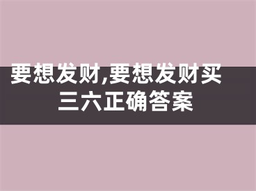 要想发财,要想发财买三六正确答案