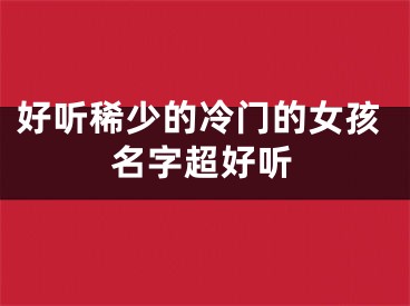 好听稀少的冷门的女孩名字超好听