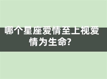 哪个星座爱情至上视爱情为生命?
